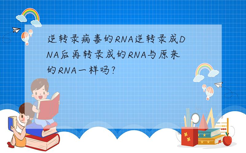 逆转录病毒的RNA逆转录成DNA后再转录成的RNA与原来的RNA一样吗?