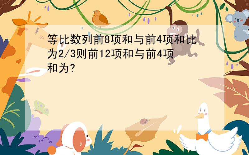 等比数列前8项和与前4项和比为2/3则前12项和与前4项和为?