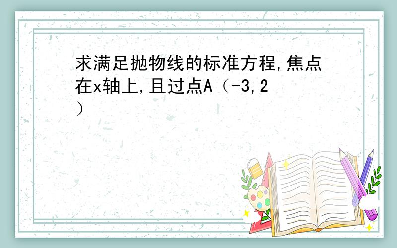 求满足抛物线的标准方程,焦点在x轴上,且过点A（-3,2）