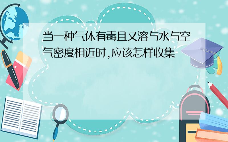 当一种气体有毒且又溶与水与空气密度相近时,应该怎样收集