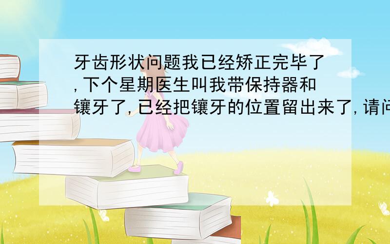 牙齿形状问题我已经矫正完毕了,下个星期医生叫我带保持器和镶牙了,已经把镶牙的位置留出来了,请问我现在感觉牙齿算对齐了,我有几个牙齿掉了的,但是咬合的时候牙齿有空隙,就是感觉牙