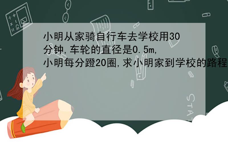 小明从家骑自行车去学校用30分钟,车轮的直径是0.5m,小明每分蹬20圈,求小明家到学校的路程前后齿轮是比是5：3