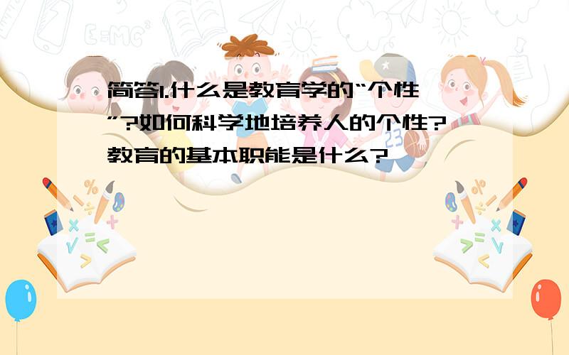 简答1.什么是教育学的“个性”?如何科学地培养人的个性?教育的基本职能是什么?