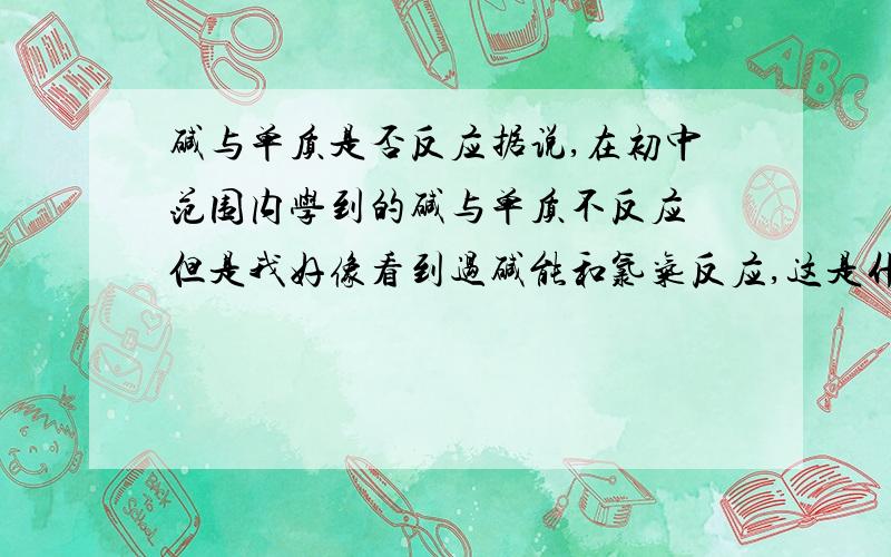 碱与单质是否反应据说,在初中范围内学到的碱与单质不反应 但是我好像看到过碱能和氯气反应,这是什么原理?