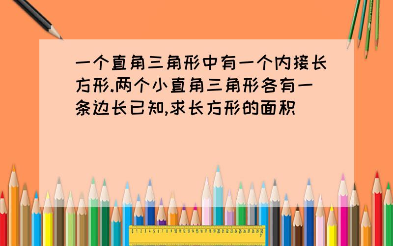 一个直角三角形中有一个内接长方形.两个小直角三角形各有一条边长已知,求长方形的面积