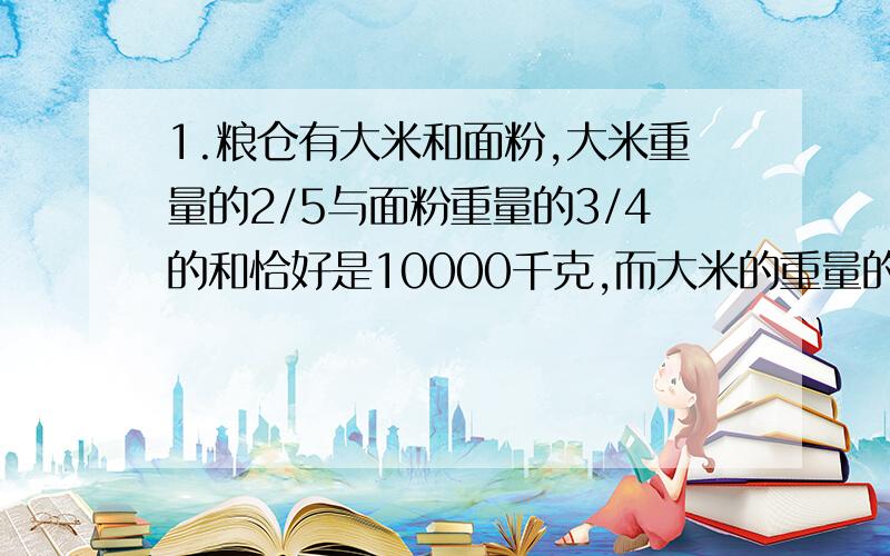 1.粮仓有大米和面粉,大米重量的2/5与面粉重量的3/4的和恰好是10000千克,而大米的重量的3/4与面粉重量的2/5的和却是10700千克.运来的大米和面粉各是多少千克?2.完成一项工作,2名师傅和3名徒工