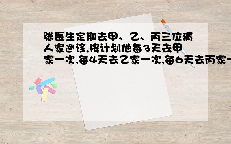 张医生定期去甲、乙、丙三位病人家巡诊,按计划他每3天去甲家一次,每4天去乙家一次,每6天去丙家一次.4月30日那天,他连续去了甲乙丙三家,那么从5月1日到12月31日,张医生应该去巡诊的天数是