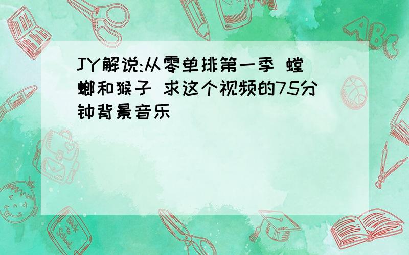 JY解说:从零单排第一季 螳螂和猴子 求这个视频的75分钟背景音乐