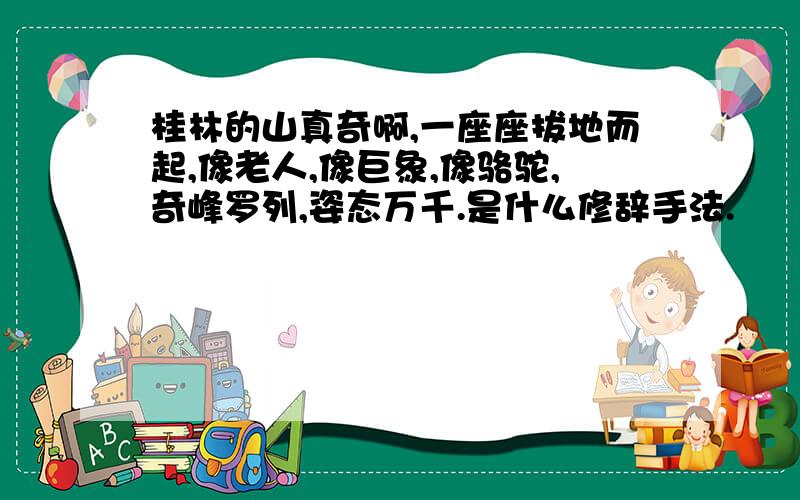 桂林的山真奇啊,一座座拔地而起,像老人,像巨象,像骆驼,奇峰罗列,姿态万千.是什么修辞手法.