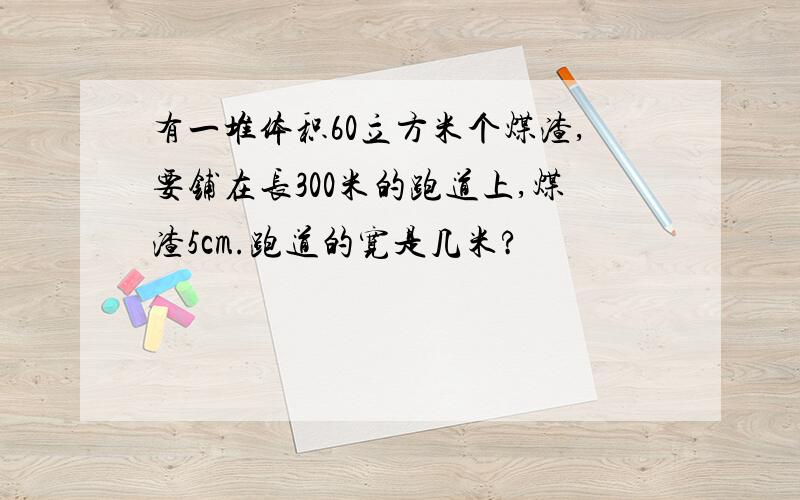 有一堆体积60立方米个煤渣,要铺在长300米的跑道上,煤渣5cm.跑道的宽是几米?