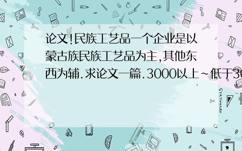 论文!民族工艺品一个企业是以蒙古族民族工艺品为主,其他东西为辅.求论文一篇.3000以上~低于3000字的勿扰~问题提出后没有满意答案4天就关闭混分的自己走,是蒙古族的,分不清蒙古族和新疆