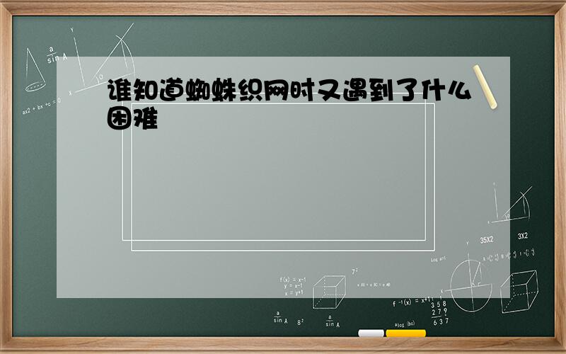 谁知道蜘蛛织网时又遇到了什么困难