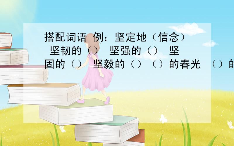 搭配词语 例：坚定地（信念） 坚韧的（） 坚强的（） 坚固的（） 坚毅的（）（）的春光 （）的灯光 （）的月光 （）的阳光 （）的火光