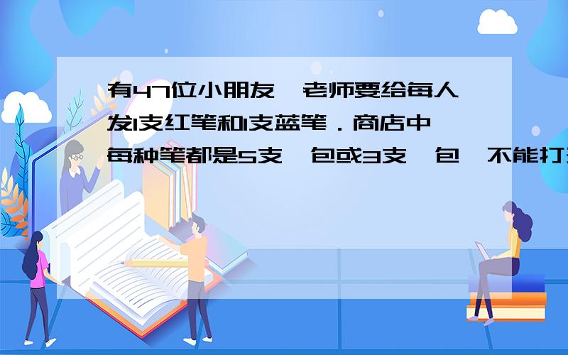 有47位小朋友,老师要给每人发1支红笔和1支蓝笔．商店中每种笔都是5支一包或3支一包,不能打开包零售．5支一包的红笔61元,蓝笔70元,3支一包的红笔40元,蓝笔47元．老师买所需要的笔最少要花