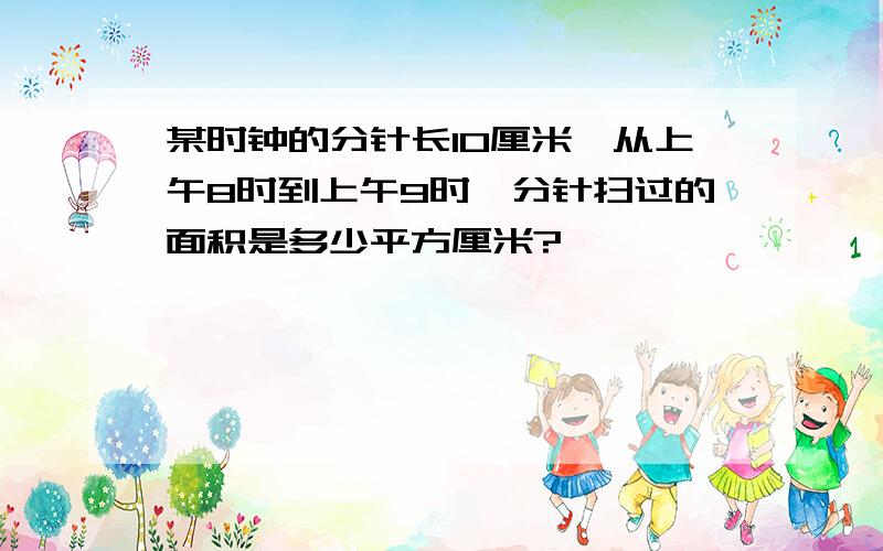 某时钟的分针长10厘米,从上午8时到上午9时,分针扫过的面积是多少平方厘米?