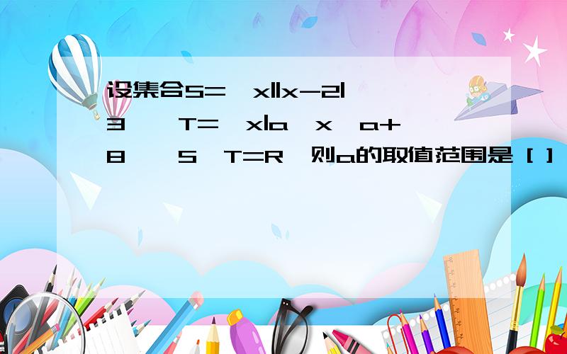 设集合S={x||x-2|＞3},T={x|a＜x＜a+8},S∪T=R,则a的取值范围是 [ ] A、-3＜a＜-1 B、-3≤a≤-1 C、a为什么不选B呢,为什么不是a≤1,a≥5呢?