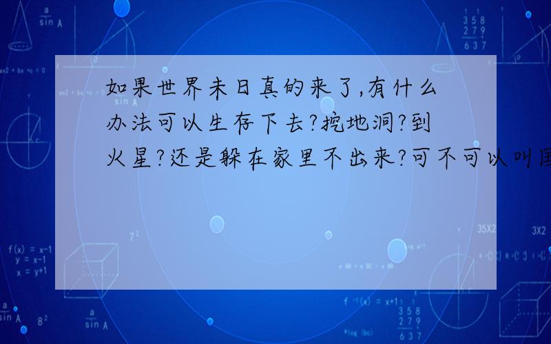 如果世界未日真的来了,有什么办法可以生存下去?挖地洞?到火星?还是躲在家里不出来?可不可以叫国家现在造方舟.到2012那年我估计如果全国人民一起造的话.应该还来得急.