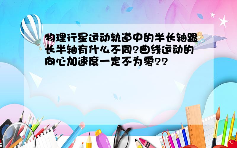 物理行星运动轨道中的半长轴跟长半轴有什么不同?曲线运动的向心加速度一定不为零??