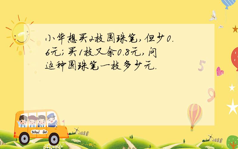 小华想买2枝圆珠笔,但少0.6元；买1枝又余0.8元,问这种圆珠笔一枝多少元.