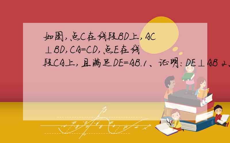 如图,点C在线段BD上,AC⊥BD,CA=CD,点E在线段CA上,且满足DE=AB.1、证明：DE⊥AB 2、设BC=a,AC=b,AB=c,EF=x（1）试用含x的代数式表示△ABC的面积（2）借助本题提供的图形,你能证明勾股定理吗?写清楚写完