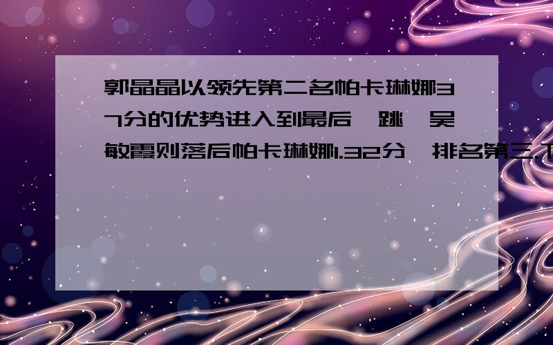 郭晶晶以领先第二名帕卡琳娜37分的优势进入到最后一跳,吴敏霞则落后帕卡琳娜1.32分,排名第三.下面是三名运动员最后一跳的得分.郭晶晶：65.、 帕卡琳娜：80.、 吴敏霞：82.80分（1） 最后一