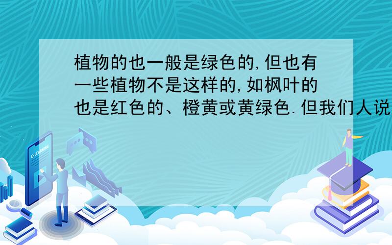 植物的也一般是绿色的,但也有一些植物不是这样的,如枫叶的也是红色的、橙黄或黄绿色.但我们人说他是植