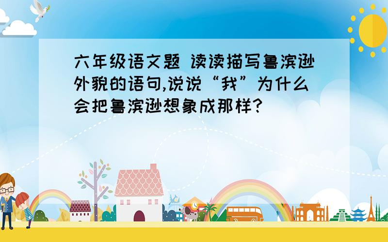 六年级语文题 读读描写鲁滨逊外貌的语句,说说“我”为什么会把鲁滨逊想象成那样?