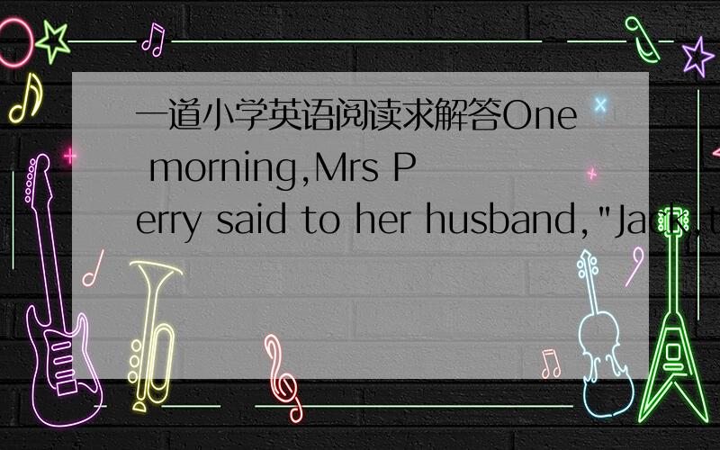 一道小学英语阅读求解答One morning,Mrs Perry said to her husband,
