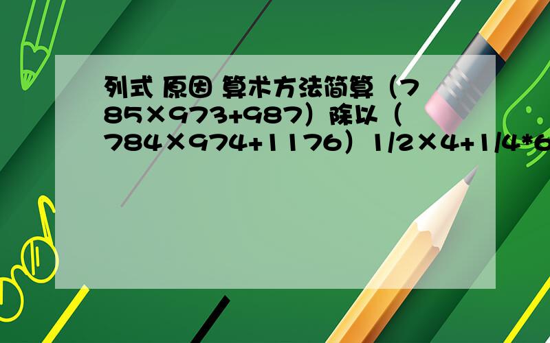 列式 原因 算术方法简算（785×973+987）除以（784×974+1176）1/2×4+1/4*6+1/6*8+1/8*10+……+1/18*20已知图中的数值表示空白部分的面积,求出阴影部分的面积（单位：平方分米）