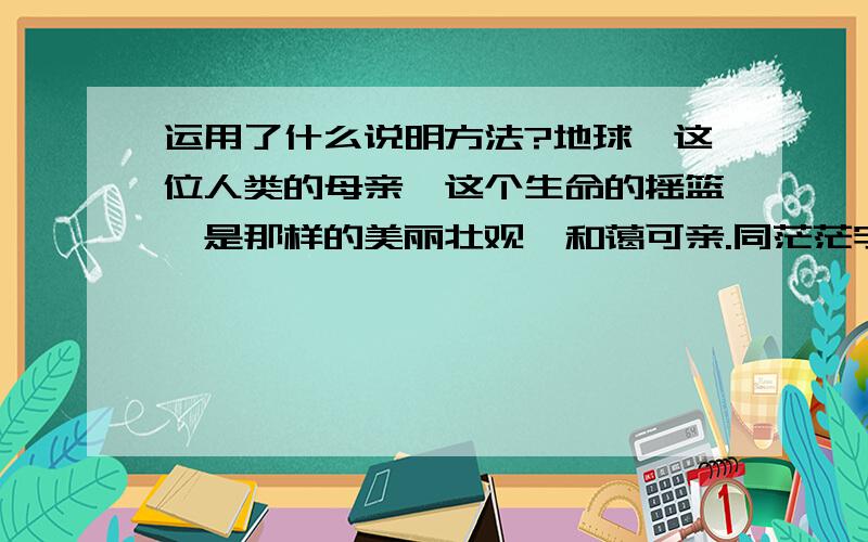 运用了什么说明方法?地球,这位人类的母亲,这个生命的摇篮,是那样的美丽壮观,和蔼可亲.同茫茫宇宙相比,地球是渺小的.它是一个半径只有六千三百多千米的星球,在群星璀璨的宇宙中,就像一