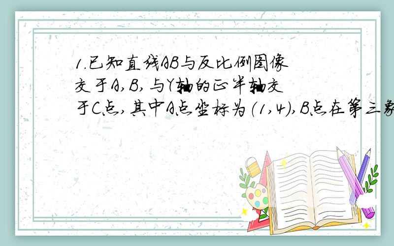 1.已知直线AB与反比例图像交于A,B,与Y轴的正半轴交于C点,其中A点坐标为（1,4）,B点在第三象限,连接OA,OB,当三角形AOB面为15/2时,求直线AB的解析式.2.正比例函数Y=1/2x的图像与反比例图像y=2/x在第