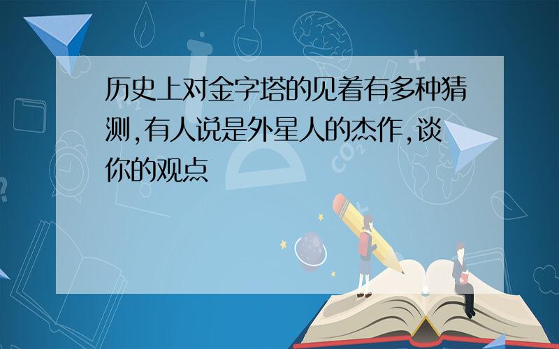 历史上对金字塔的见着有多种猜测,有人说是外星人的杰作,谈你的观点