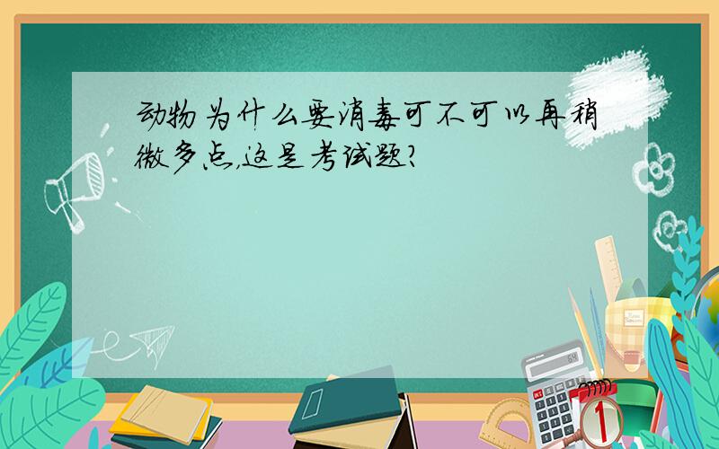 动物为什么要消毒可不可以再稍微多点，这是考试题?