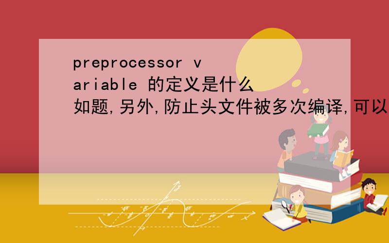 preprocessor variable 的定义是什么如题,另外,防止头文件被多次编译,可以用#ifndef语句,可是这样的话是不是要把可能的头文件都写一遍?应该怎么样一次性解决?