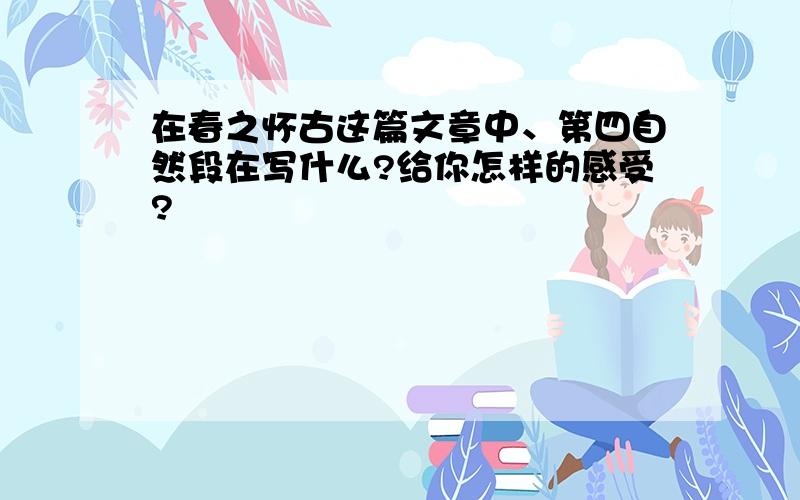 在春之怀古这篇文章中、第四自然段在写什么?给你怎样的感受?