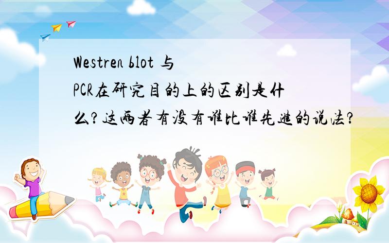 Westren blot 与PCR在研究目的上的区别是什么?这两者有没有谁比谁先进的说法?