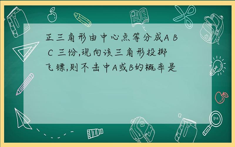 正三角形由中心点等分成A B C 三份,现向该三角形投掷飞镖,则不击中A或B的概率是