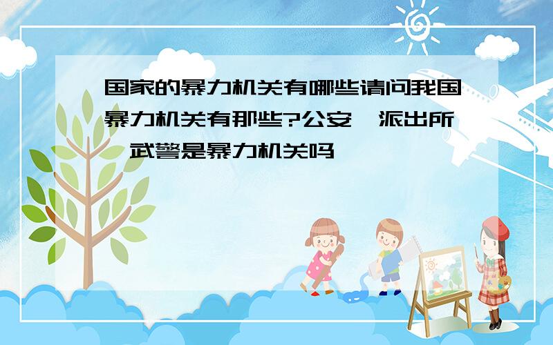 国家的暴力机关有哪些请问我国暴力机关有那些?公安,派出所,武警是暴力机关吗