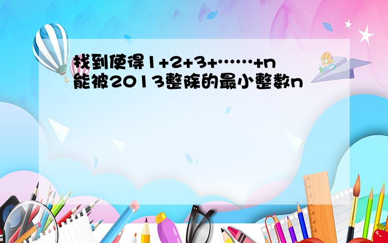 找到使得1+2+3+……+n能被2013整除的最小整数n