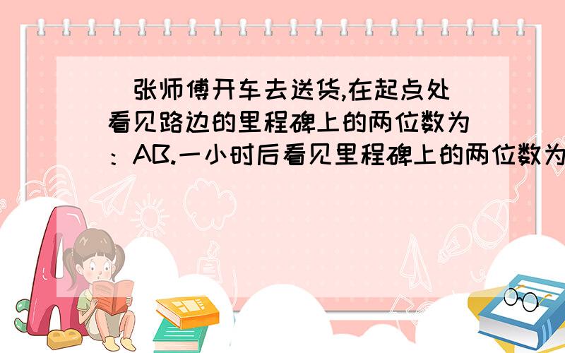 （张师傅开车去送货,在起点处看见路边的里程碑上的两位数为：AB.一小时后看见里程碑上的两位数为：BA.又过4小时后看见里程碑上为A0B,问张师傅的平均车速是?