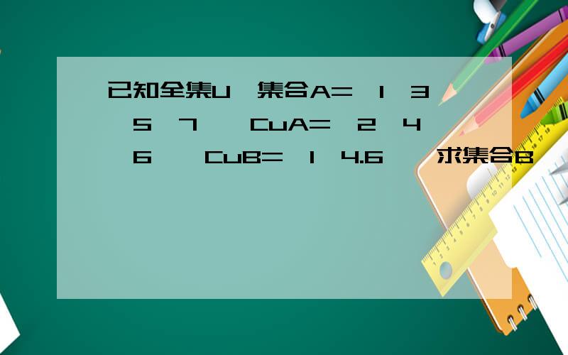 已知全集U,集合A={1,3,5,7},CuA={2,4,6},CuB={1,4.6},求集合B