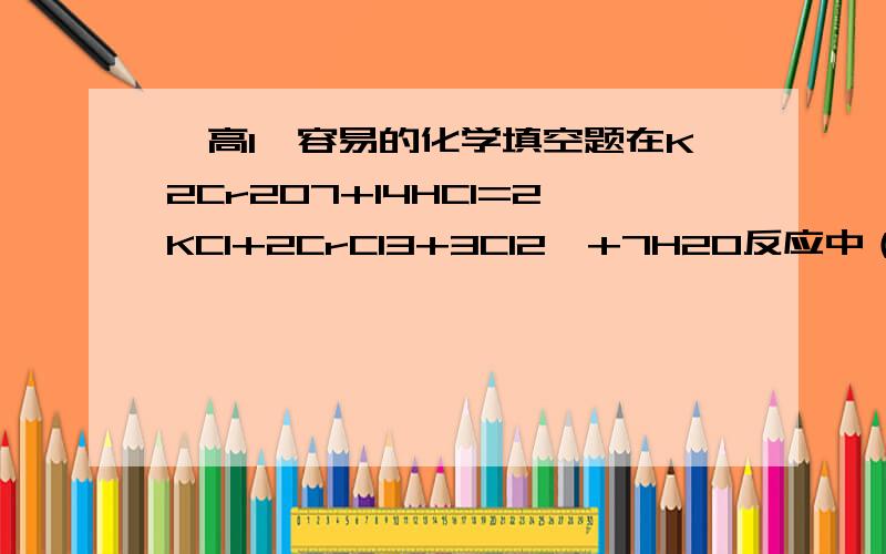 {高1}容易的化学填空题在K2Cr2O7+14HCl=2KCl+2CrCl3+3Cl2↑+7H2O反应中（1）?是氧化剂；（2）?是还原剂；（3）?元素被氧化；（4）?元素被还原；（5）?是氧化产物；（6）?是还原产物；电子转移的总