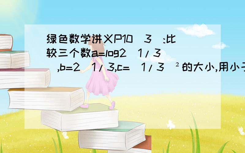 绿色数学讲义P10(3):比较三个数a=log2(1/3),b=2^1/3,c=(1/3)²的大小,用小于号表示.