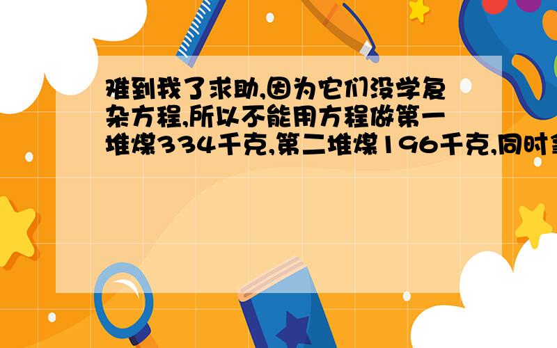 难到我了求助,因为它们没学复杂方程,所以不能用方程做第一堆煤334千克,第二堆煤196千克,同时拿出相同的煤后,第一堆剩下比第二堆多3倍,问各拿出去多少千克煤?