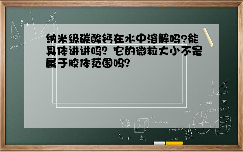 纳米级碳酸钙在水中溶解吗?能具体讲讲吗？它的微粒大小不是属于胶体范围吗？