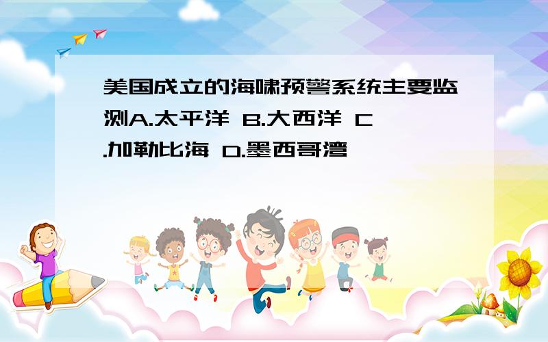 美国成立的海啸预警系统主要监测A.太平洋 B.大西洋 C.加勒比海 D.墨西哥湾