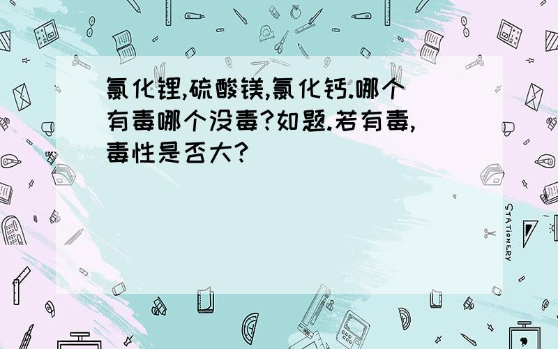 氯化锂,硫酸镁,氯化钙.哪个有毒哪个没毒?如题.若有毒,毒性是否大?