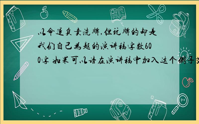 以命运负责洗牌,但玩牌的却是我们自己为题的演讲稿字数600字 如果可以请在演讲稿中加入这个例子艾森豪年轻的时候,有一次和家人玩牌,他连续几次都拿到很糟糕的牌,情绪非常不好,态度也