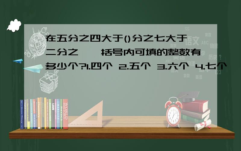 在五分之四大于()分之七大于二分之一,括号内可填的整数有多少个?1.四个 2.五个 3.六个 4.七个