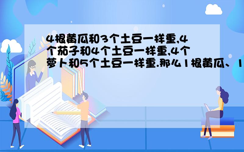 4根黄瓜和3个土豆一样重,4个茄子和4个土豆一样重,4个萝卜和5个土豆一样重.那么1根黄瓜、1个茄子再加1个萝卜和几个土豆一样重?我也是用分数算的，但是孩子还没有学分数，这样讲解她难理